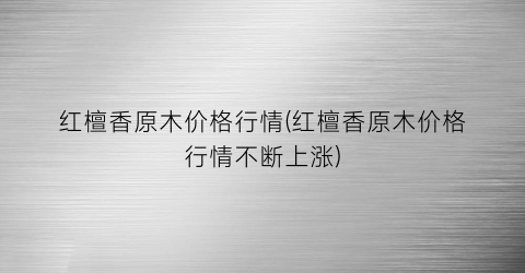 红檀香原木价格行情(红檀香原木价格行情不断上涨)