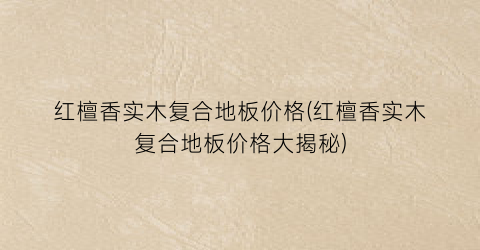 “红檀香实木复合地板价格(红檀香实木复合地板价格大揭秘)