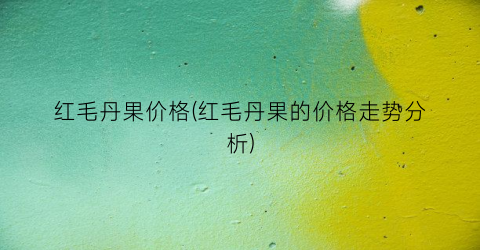 红毛丹果价格(红毛丹果的价格走势分析)