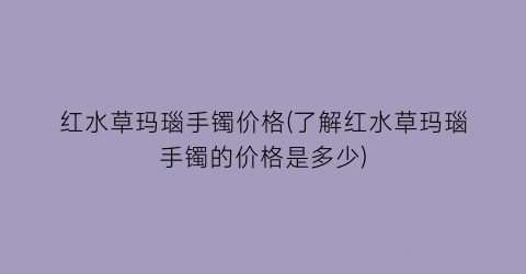 红水草玛瑙手镯价格(了解红水草玛瑙手镯的价格是多少)