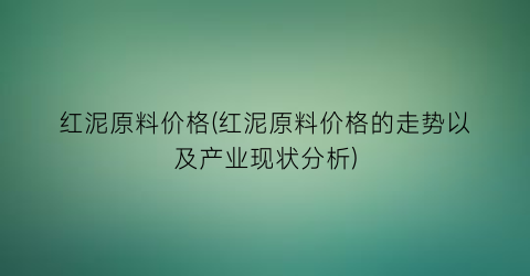 红泥原料价格(红泥原料价格的走势以及产业现状分析)