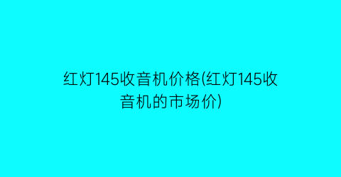 红灯145收音机价格(红灯145收音机的市场价)