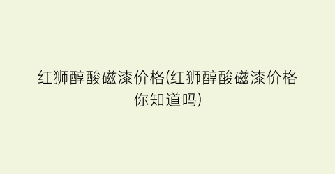 红狮醇酸磁漆价格(红狮醇酸磁漆价格你知道吗)