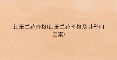 红玉兰花价格(红玉兰花价格及其影响因素)