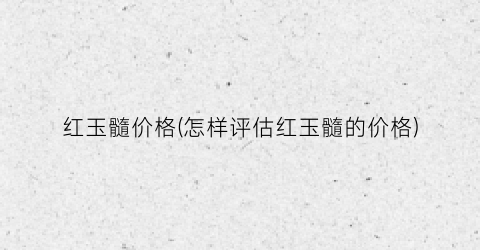 红玉髓价格(怎样评估红玉髓的价格)