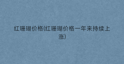 红珊瑚价格(红珊瑚价格一年来持续上涨)