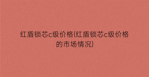 红盾锁芯c级价格(红盾锁芯c级价格的市场情况)