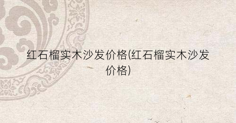 红石榴实木沙发价格(红石榴实木沙发价格)