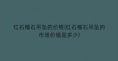 红石榴石吊坠的价格(红石榴石吊坠的市场价值是多少)