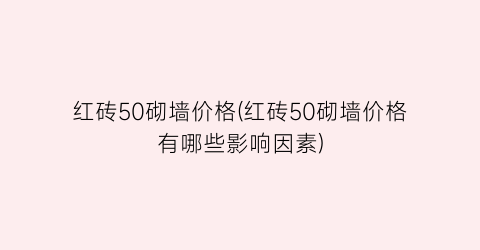 “红砖50砌墙价格(红砖50砌墙价格有哪些影响因素)