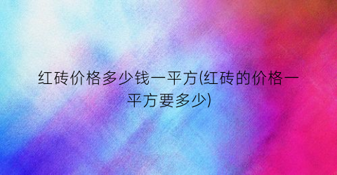 红砖价格多少钱一平方(红砖的价格一平方要多少)