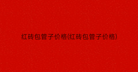 红砖包管子价格(红砖包管子价格)