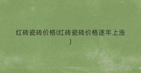红砖瓷砖价格(红砖瓷砖价格逐年上涨)