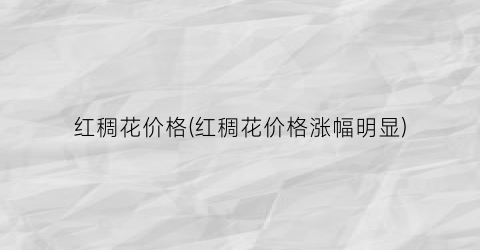 红稠花价格(红稠花价格涨幅明显)