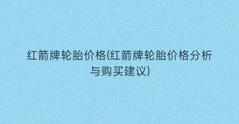 红箭牌轮胎价格(红箭牌轮胎价格分析与购买建议)
