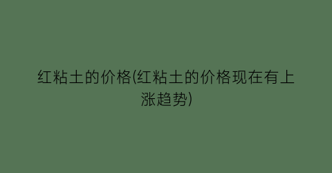 红粘土的价格(红粘土的价格现在有上涨趋势)