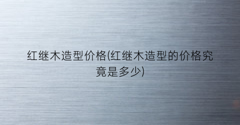 红继木造型价格(红继木造型的价格究竟是多少)