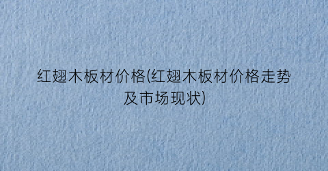 “红翅木板材价格(红翅木板材价格走势及市场现状)