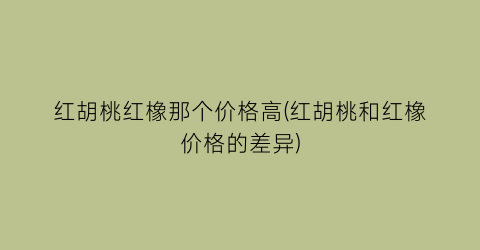 红胡桃红橡那个价格高(红胡桃和红橡价格的差异)