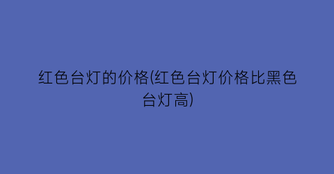 红色台灯的价格(红色台灯价格比黑色台灯高)