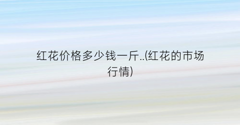 红花价格多少钱一斤..(红花的市场行情)