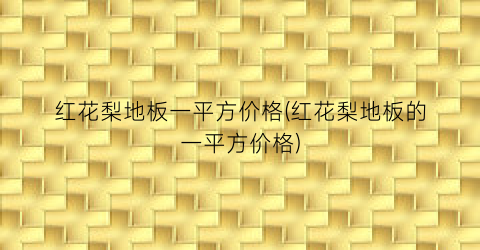 红花梨地板一平方价格(红花梨地板的一平方价格)