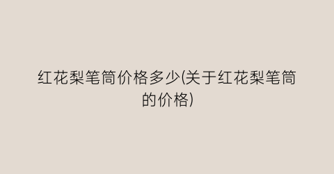红花梨笔筒价格多少(关于红花梨笔筒的价格)
