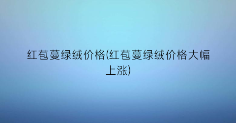 红苞蔓绿绒价格(红苞蔓绿绒价格大幅上涨)