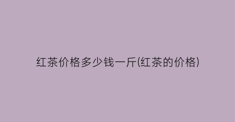 红茶价格多少钱一斤(红茶的价格)