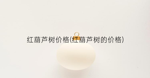 红葫芦树价格(红葫芦树的价格)