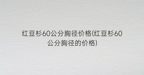 “红豆杉60公分胸径价格(红豆杉60公分胸径的价格)