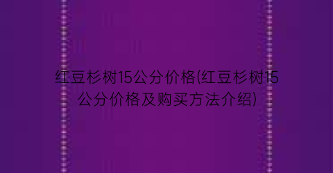 红豆杉树15公分价格(红豆杉树15公分价格及购买方法介绍)