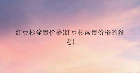 红豆杉盆景价格(红豆杉盆景价格的参考)