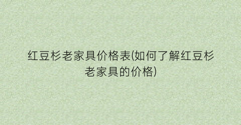 红豆杉老家具价格表(如何了解红豆杉老家具的价格)