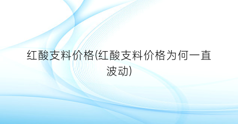 红酸支料价格(红酸支料价格为何一直波动)