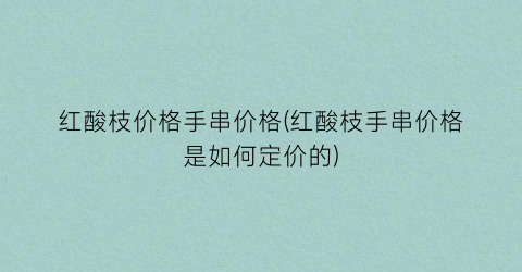 红酸枝价格手串价格(红酸枝手串价格是如何定价的)