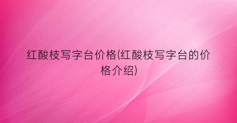 红酸枝写字台价格(红酸枝写字台的价格介绍)
