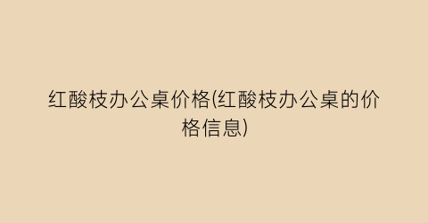 红酸枝办公桌价格(红酸枝办公桌的价格信息)