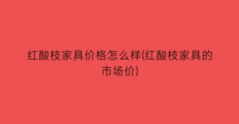红酸枝家具价格怎么样(红酸枝家具的市场价)