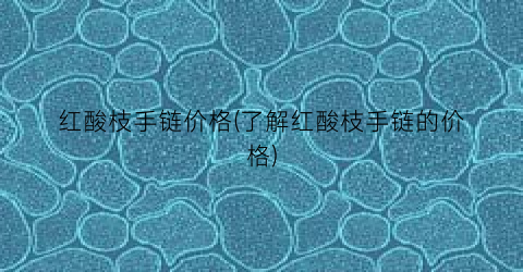 红酸枝手链价格(了解红酸枝手链的价格)
