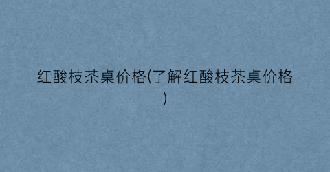 “红酸枝茶桌价格(了解红酸枝茶桌价格)