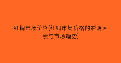 红铜市场价格(红铜市场价格的影响因素与市场趋势)