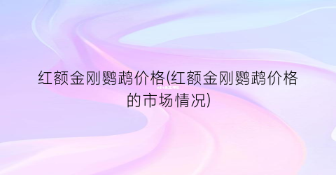 红额金刚鹦鹉价格(红额金刚鹦鹉价格的市场情况)