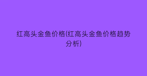 红高头金鱼价格(红高头金鱼价格趋势分析)