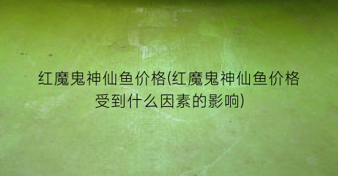 红魔鬼神仙鱼价格(红魔鬼神仙鱼价格受到什么因素的影响)