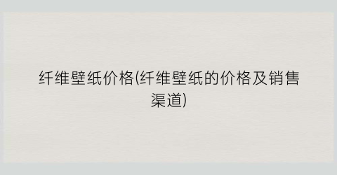 纤维壁纸价格(纤维壁纸的价格及销售渠道)