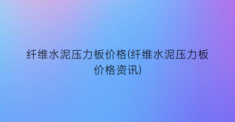 纤维水泥压力板价格(纤维水泥压力板价格资讯)