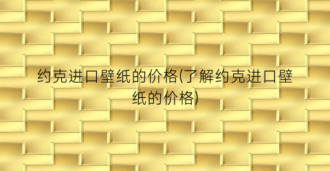 约克进口壁纸的价格(了解约克进口壁纸的价格)