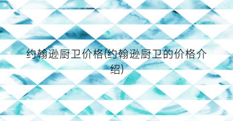 约翰逊厨卫价格(约翰逊厨卫的价格介绍)