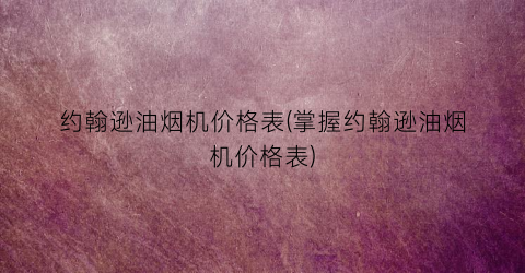 约翰逊油烟机价格表(掌握约翰逊油烟机价格表)